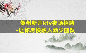 贺州新开ktv夜场招聘-让你尽快融入勤少团队